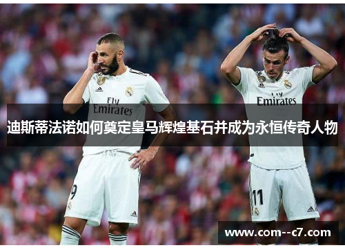 迪斯蒂法诺如何奠定皇马辉煌基石并成为永恒传奇人物