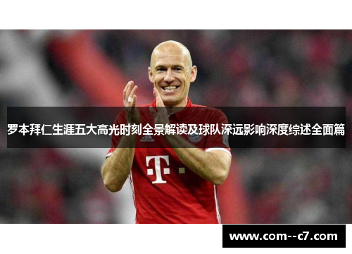 罗本拜仁生涯五大高光时刻全景解读及球队深远影响深度综述全面篇