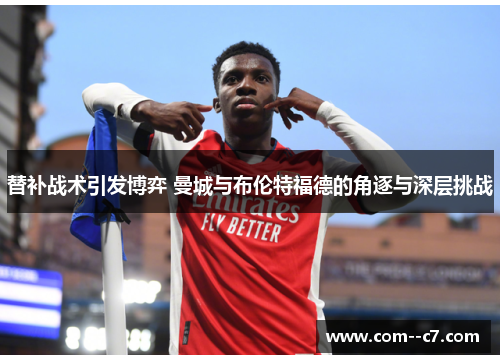 替补战术引发博弈 曼城与布伦特福德的角逐与深层挑战