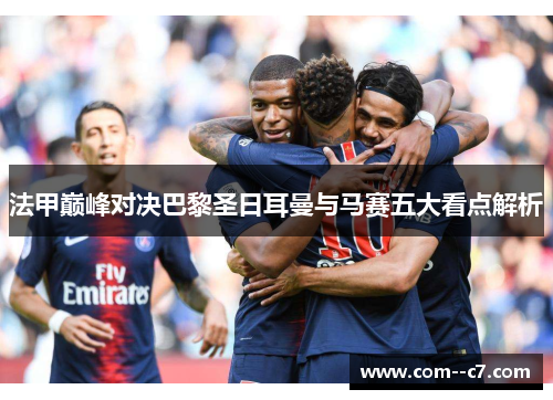 法甲巅峰对决巴黎圣日耳曼与马赛五大看点解析