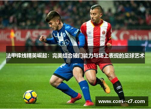 法甲锋线精英崛起：完美结合破门能力与场上表现的足球艺术