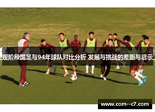 现阶段国足与94年球队对比分析 发展与挑战的差距与启示