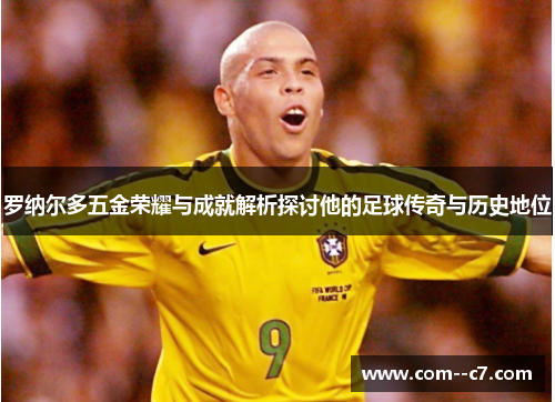 罗纳尔多五金荣耀与成就解析探讨他的足球传奇与历史地位