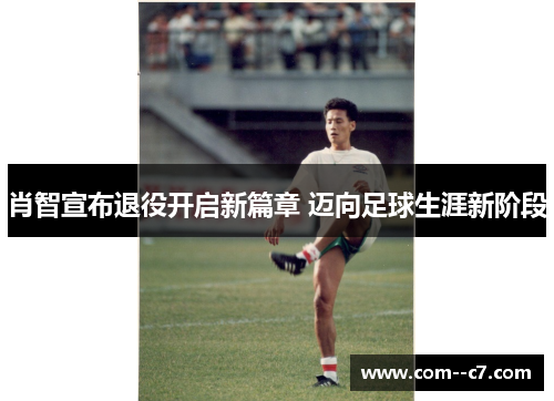 肖智宣布退役开启新篇章 迈向足球生涯新阶段