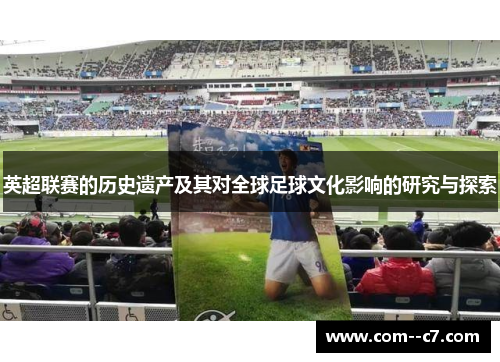 英超联赛的历史遗产及其对全球足球文化影响的研究与探索