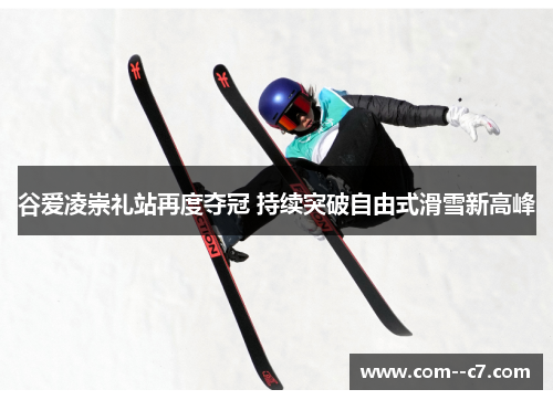 谷爱凌崇礼站再度夺冠 持续突破自由式滑雪新高峰