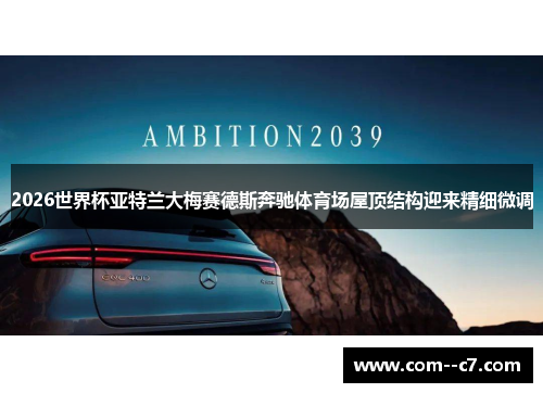 2026世界杯亚特兰大梅赛德斯奔驰体育场屋顶结构迎来精细微调