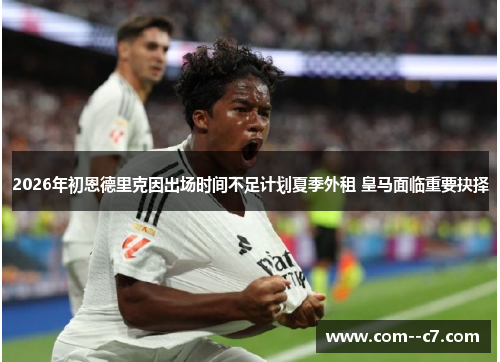 2026年初恩德里克因出场时间不足计划夏季外租 皇马面临重要抉择