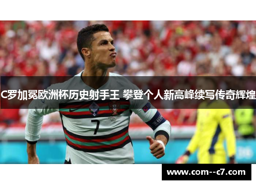 C罗加冕欧洲杯历史射手王 攀登个人新高峰续写传奇辉煌