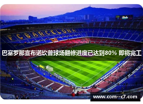巴塞罗那宣布诺坎普球场翻修进度已达到80% 即将完工 巴塞罗那宣布诺坎普球场翻修进度已达到80% 即将完工