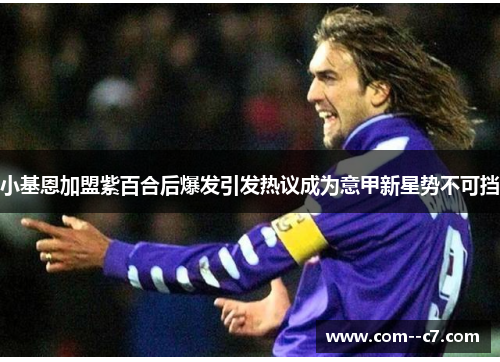 小基恩加盟紫百合后爆发引发热议成为意甲新星势不可挡 小基恩加盟紫百合后爆发引发热议成为意甲新星势不可挡