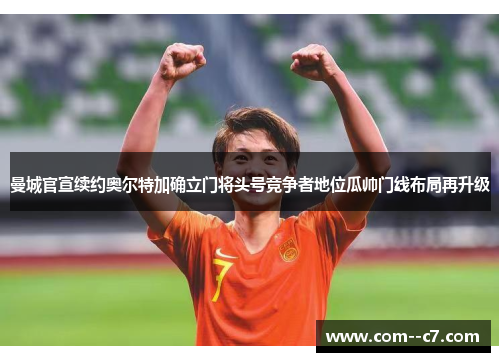 曼城官宣续约奥尔特加确立门将头号竞争者地位瓜帅门线布局再升级