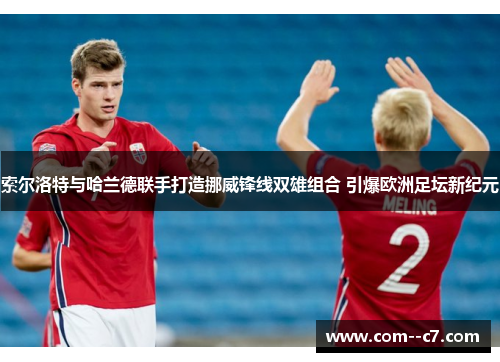 索尔洛特与哈兰德联手打造挪威锋线双雄组合 引爆欧洲足坛新纪元