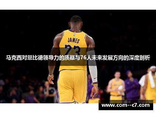 马克西对恩比德领导力的质疑与76人未来发展方向的深度剖析