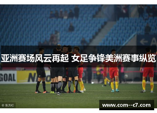亚洲赛场风云再起 女足争锋美洲赛事纵览