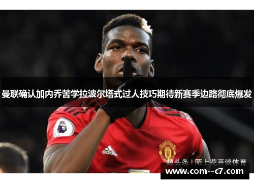 曼联确认加内乔苦学拉波尔塔式过人技巧期待新赛季边路彻底爆发