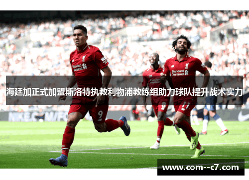 海廷加正式加盟斯洛特执教利物浦教练组助力球队提升战术实力